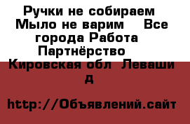 Ручки не собираем! Мыло не варим! - Все города Работа » Партнёрство   . Кировская обл.,Леваши д.